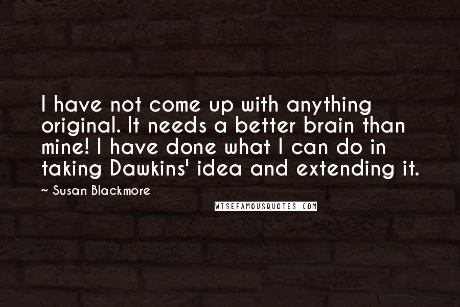 Susan Blackmore Quotes: I have not come up with anything original. It needs a better brain than mine! I have done what I can do in taking Dawkins' idea and extending it.