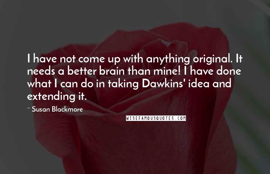 Susan Blackmore Quotes: I have not come up with anything original. It needs a better brain than mine! I have done what I can do in taking Dawkins' idea and extending it.