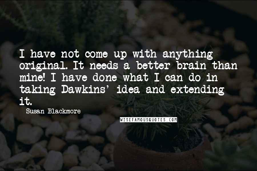 Susan Blackmore Quotes: I have not come up with anything original. It needs a better brain than mine! I have done what I can do in taking Dawkins' idea and extending it.