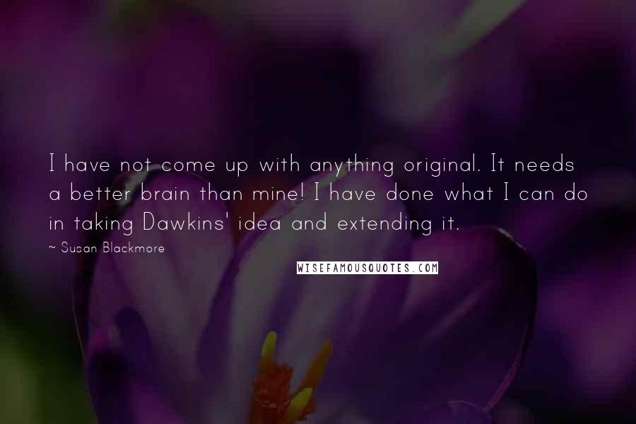 Susan Blackmore Quotes: I have not come up with anything original. It needs a better brain than mine! I have done what I can do in taking Dawkins' idea and extending it.