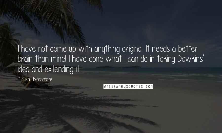 Susan Blackmore Quotes: I have not come up with anything original. It needs a better brain than mine! I have done what I can do in taking Dawkins' idea and extending it.