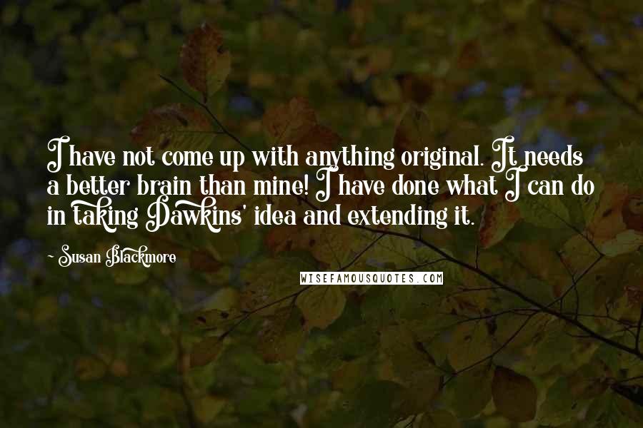 Susan Blackmore Quotes: I have not come up with anything original. It needs a better brain than mine! I have done what I can do in taking Dawkins' idea and extending it.