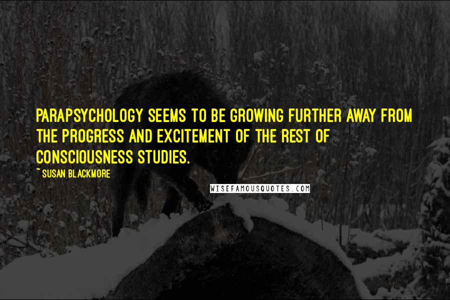 Susan Blackmore Quotes: Parapsychology seems to be growing further away from the progress and excitement of the rest of consciousness studies.