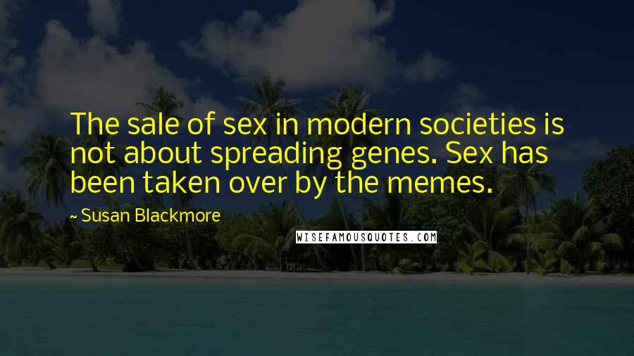 Susan Blackmore Quotes: The sale of sex in modern societies is not about spreading genes. Sex has been taken over by the memes.