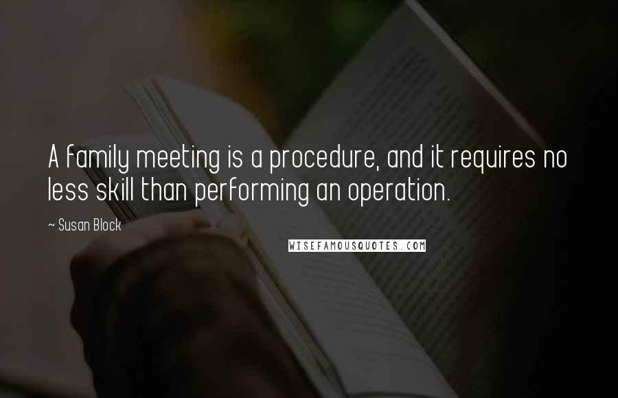 Susan Block Quotes: A family meeting is a procedure, and it requires no less skill than performing an operation.
