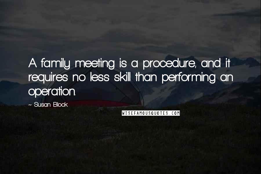 Susan Block Quotes: A family meeting is a procedure, and it requires no less skill than performing an operation.