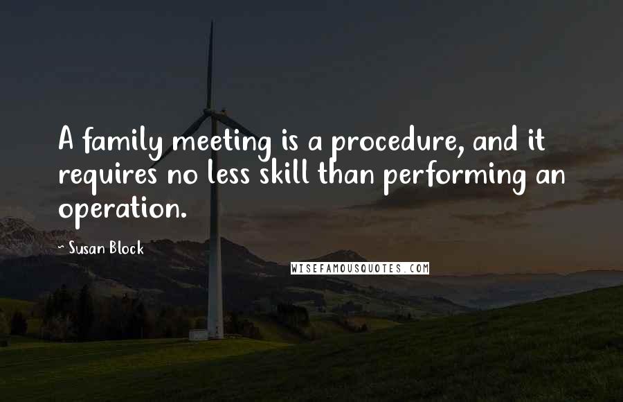 Susan Block Quotes: A family meeting is a procedure, and it requires no less skill than performing an operation.