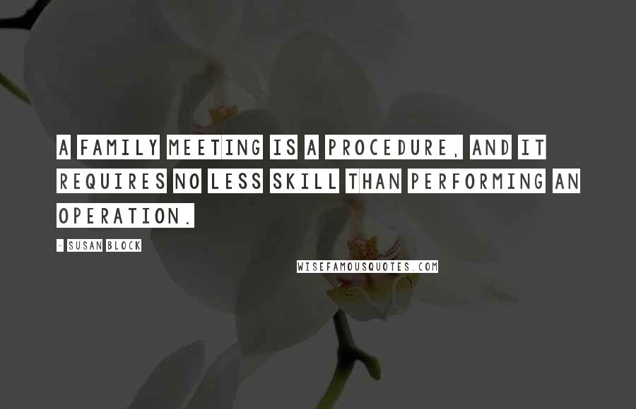 Susan Block Quotes: A family meeting is a procedure, and it requires no less skill than performing an operation.