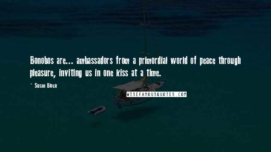 Susan Block Quotes: Bonobos are... ambassadors from a primordial world of peace through pleasure, inviting us in one kiss at a time.