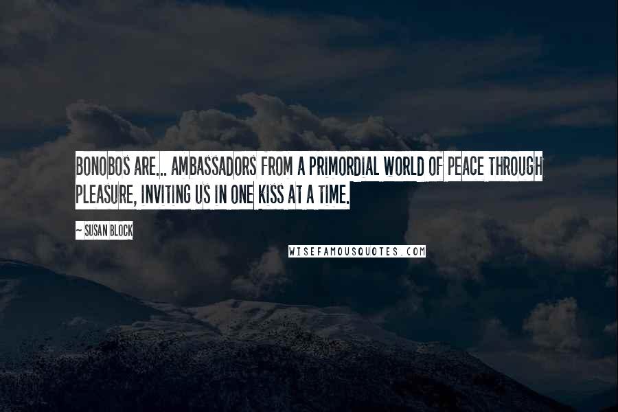 Susan Block Quotes: Bonobos are... ambassadors from a primordial world of peace through pleasure, inviting us in one kiss at a time.