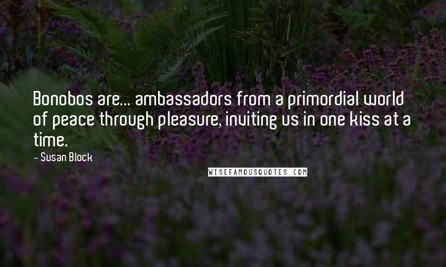 Susan Block Quotes: Bonobos are... ambassadors from a primordial world of peace through pleasure, inviting us in one kiss at a time.