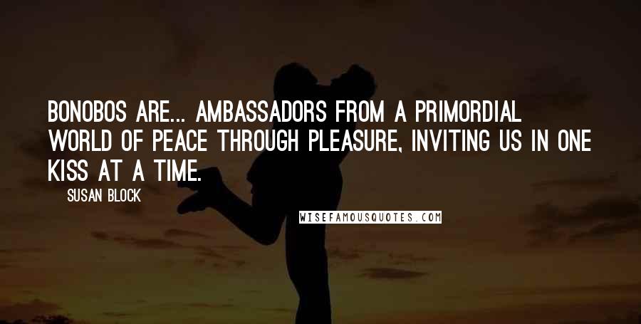 Susan Block Quotes: Bonobos are... ambassadors from a primordial world of peace through pleasure, inviting us in one kiss at a time.