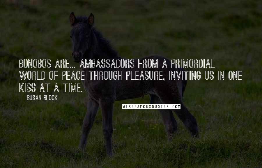 Susan Block Quotes: Bonobos are... ambassadors from a primordial world of peace through pleasure, inviting us in one kiss at a time.