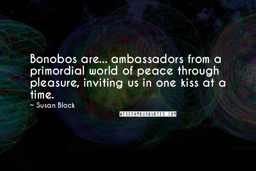 Susan Block Quotes: Bonobos are... ambassadors from a primordial world of peace through pleasure, inviting us in one kiss at a time.
