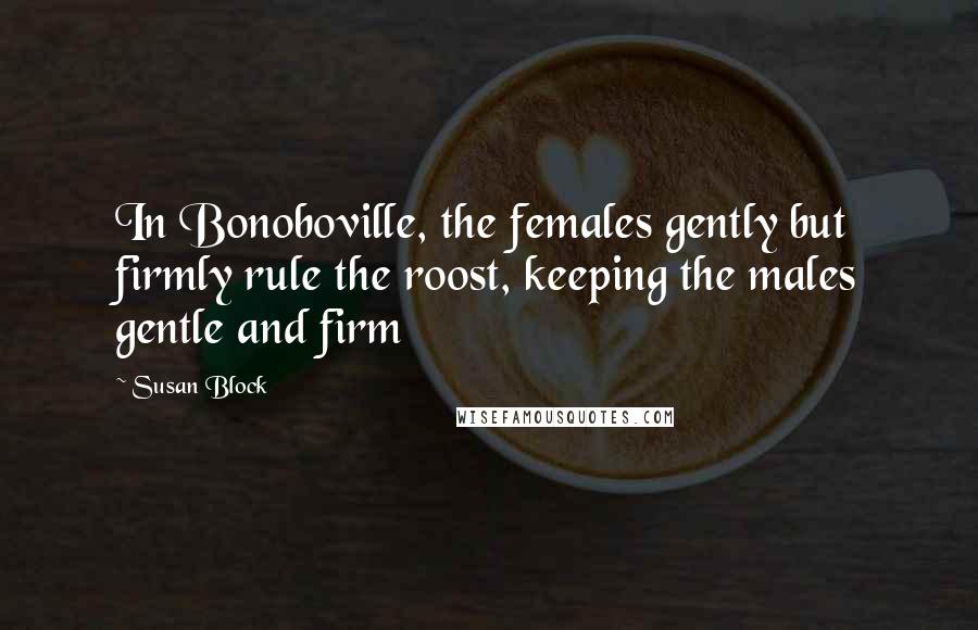 Susan Block Quotes: In Bonoboville, the females gently but firmly rule the roost, keeping the males gentle and firm
