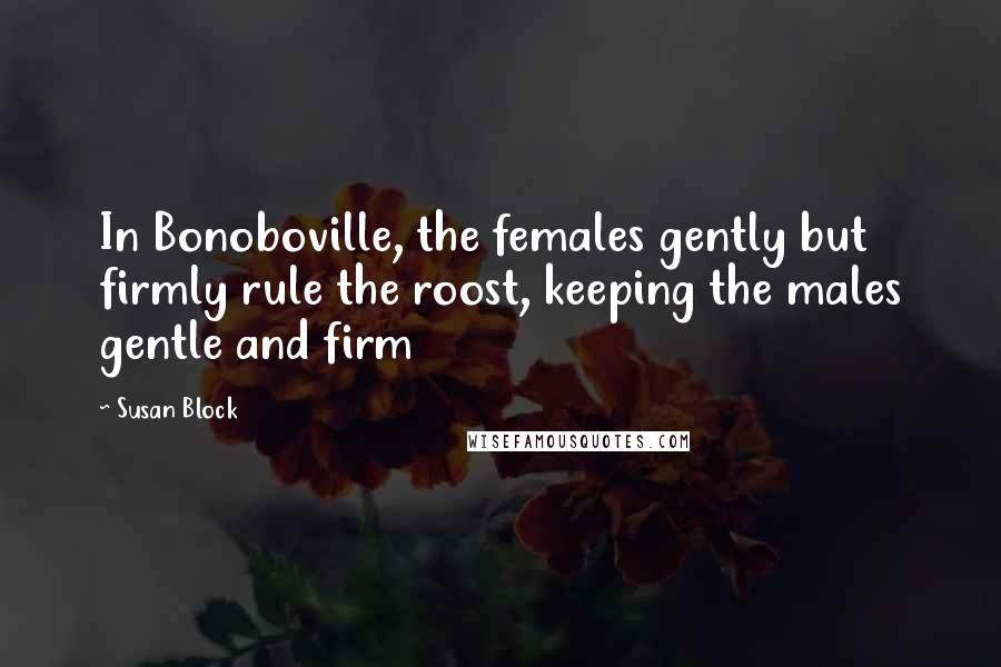 Susan Block Quotes: In Bonoboville, the females gently but firmly rule the roost, keeping the males gentle and firm