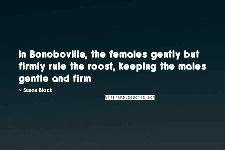 Susan Block Quotes: In Bonoboville, the females gently but firmly rule the roost, keeping the males gentle and firm