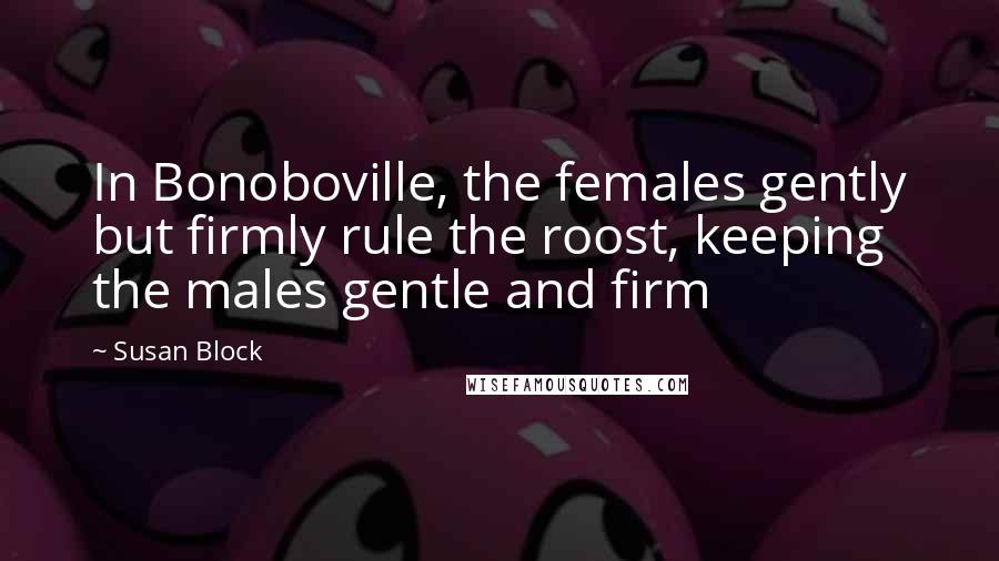 Susan Block Quotes: In Bonoboville, the females gently but firmly rule the roost, keeping the males gentle and firm