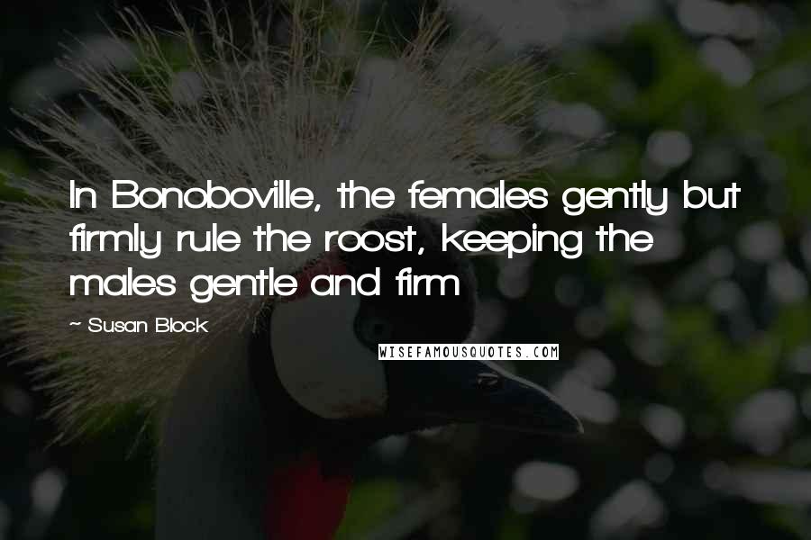 Susan Block Quotes: In Bonoboville, the females gently but firmly rule the roost, keeping the males gentle and firm