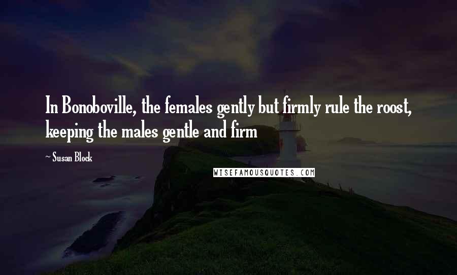 Susan Block Quotes: In Bonoboville, the females gently but firmly rule the roost, keeping the males gentle and firm