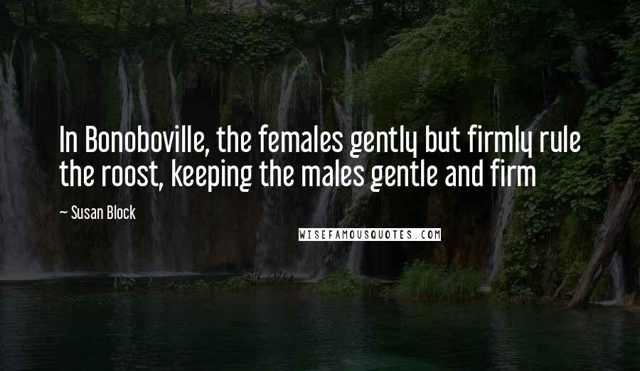 Susan Block Quotes: In Bonoboville, the females gently but firmly rule the roost, keeping the males gentle and firm