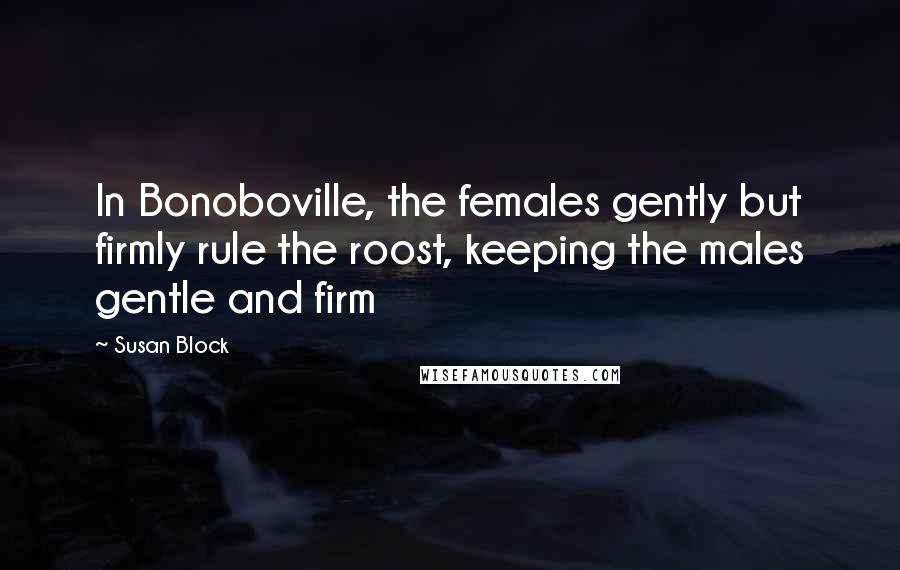 Susan Block Quotes: In Bonoboville, the females gently but firmly rule the roost, keeping the males gentle and firm