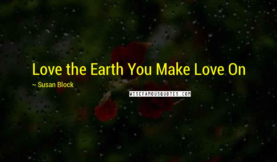 Susan Block Quotes: Love the Earth You Make Love On