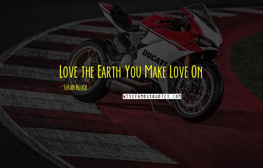 Susan Block Quotes: Love the Earth You Make Love On
