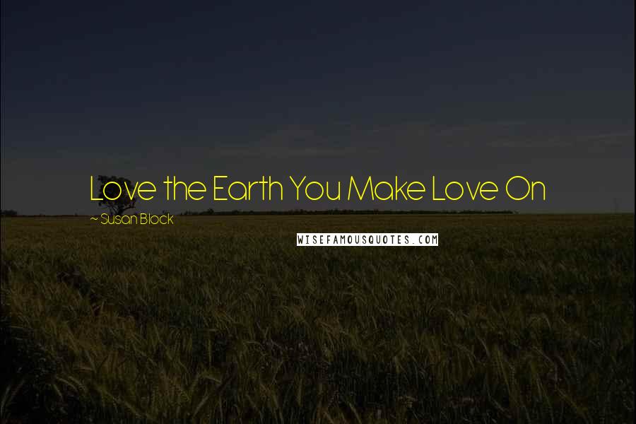 Susan Block Quotes: Love the Earth You Make Love On