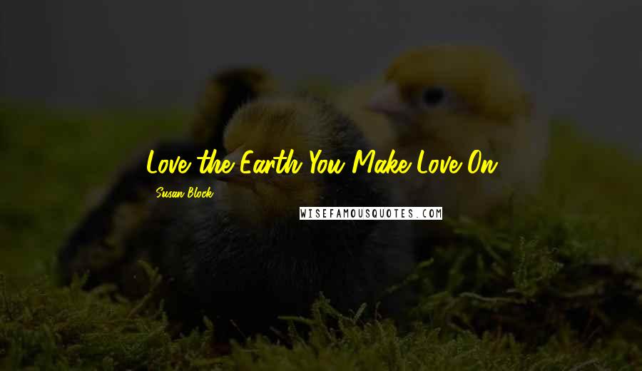 Susan Block Quotes: Love the Earth You Make Love On