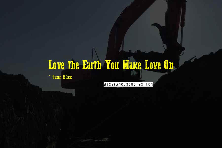Susan Block Quotes: Love the Earth You Make Love On