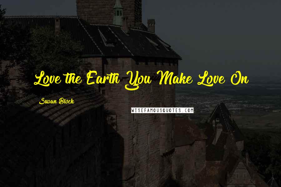 Susan Block Quotes: Love the Earth You Make Love On