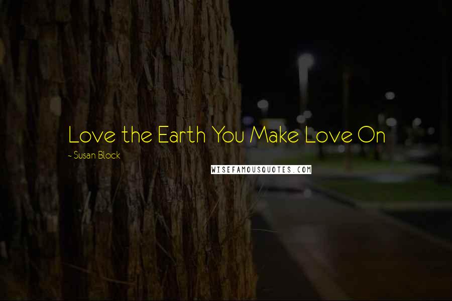 Susan Block Quotes: Love the Earth You Make Love On