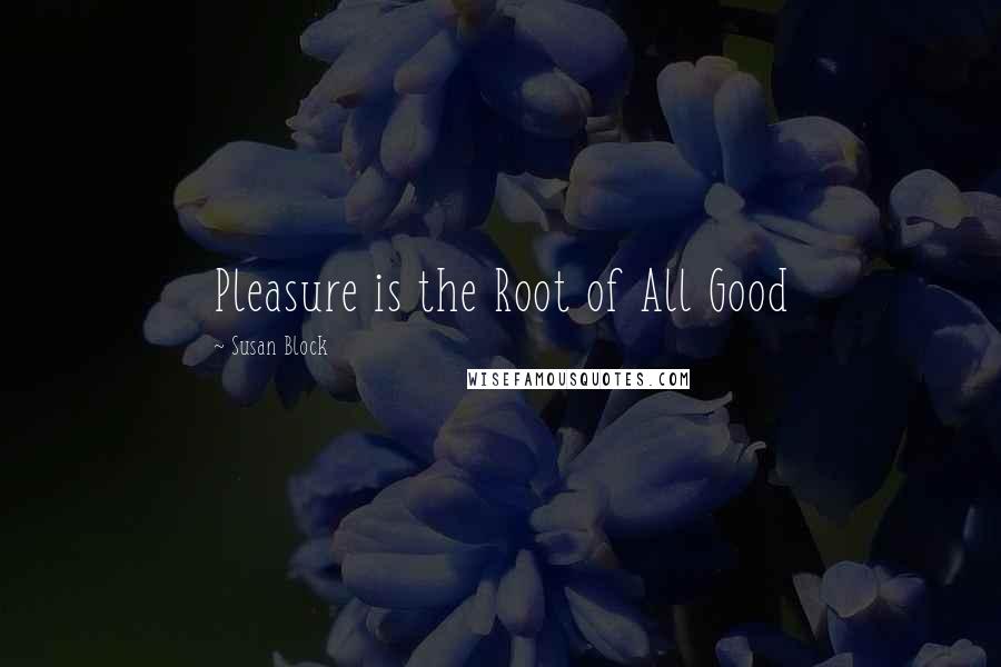 Susan Block Quotes: Pleasure is the Root of All Good