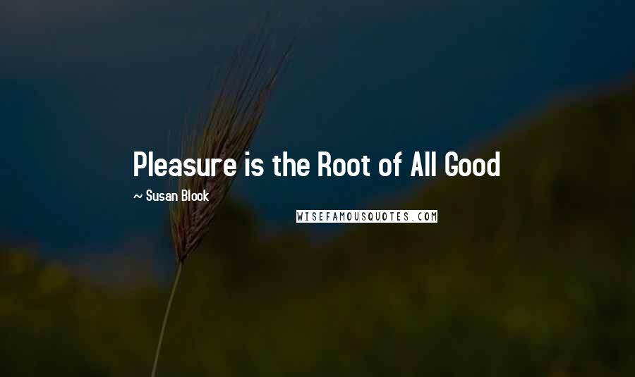 Susan Block Quotes: Pleasure is the Root of All Good