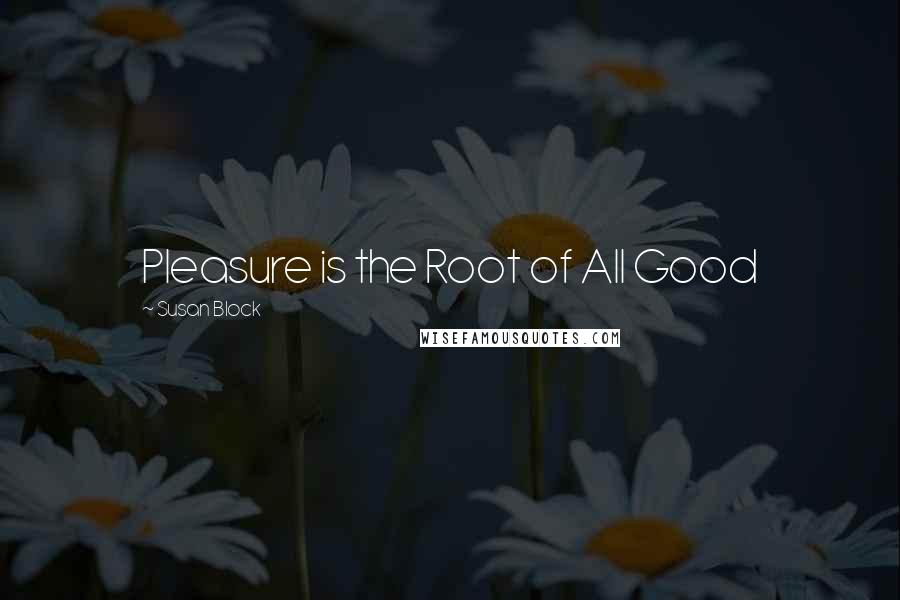 Susan Block Quotes: Pleasure is the Root of All Good