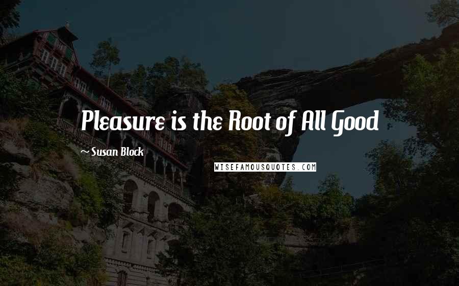 Susan Block Quotes: Pleasure is the Root of All Good