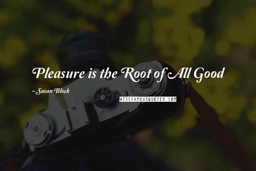 Susan Block Quotes: Pleasure is the Root of All Good