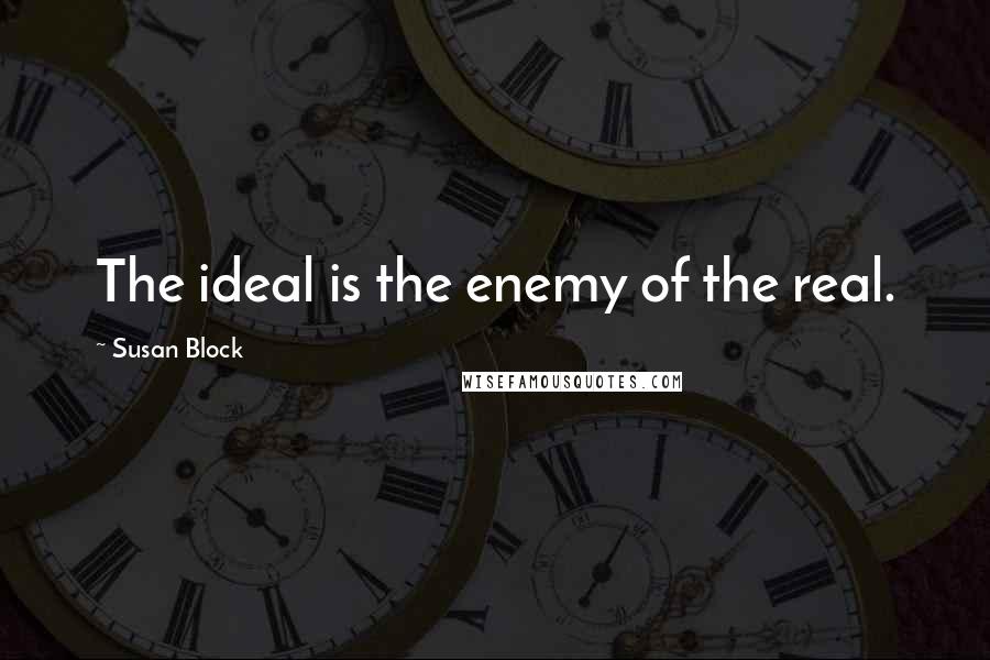 Susan Block Quotes: The ideal is the enemy of the real.