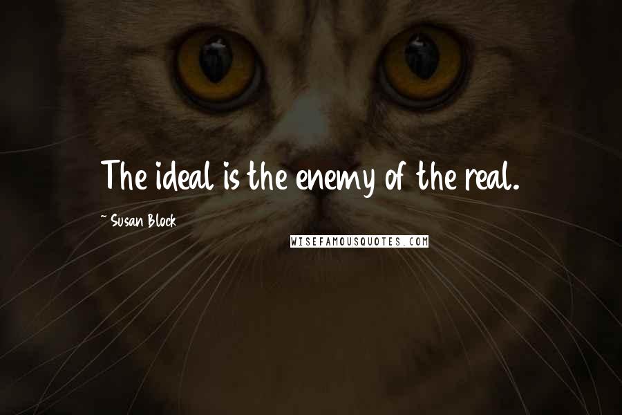 Susan Block Quotes: The ideal is the enemy of the real.