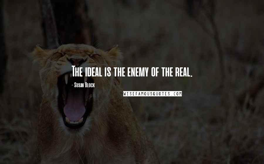 Susan Block Quotes: The ideal is the enemy of the real.