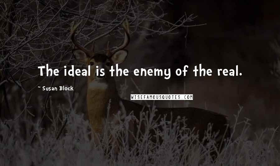 Susan Block Quotes: The ideal is the enemy of the real.