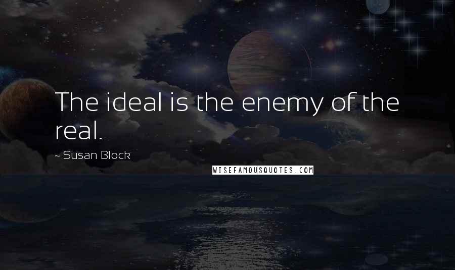 Susan Block Quotes: The ideal is the enemy of the real.