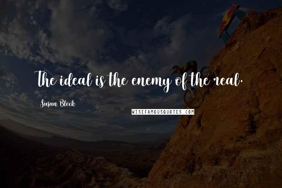 Susan Block Quotes: The ideal is the enemy of the real.