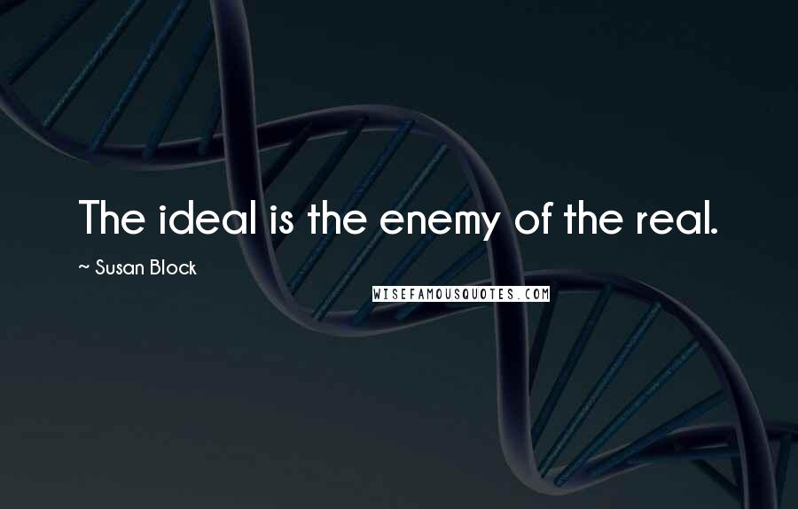 Susan Block Quotes: The ideal is the enemy of the real.