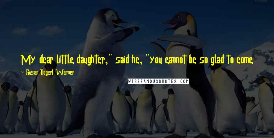 Susan Bogert Warner Quotes: My dear little daughter," said he, "you cannot be so glad to come back as my arms and my heart will be to receive you.