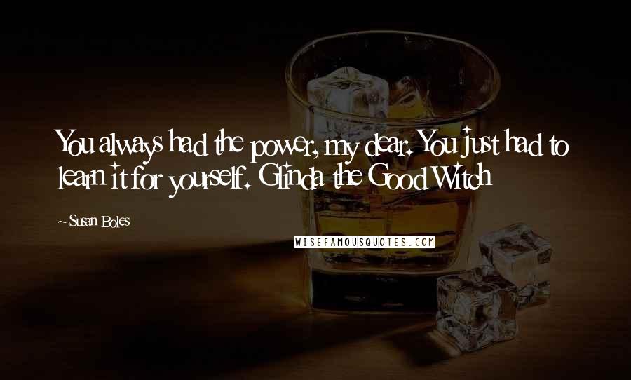 Susan Boles Quotes: You always had the power, my dear. You just had to learn it for yourself. Glinda the Good Witch