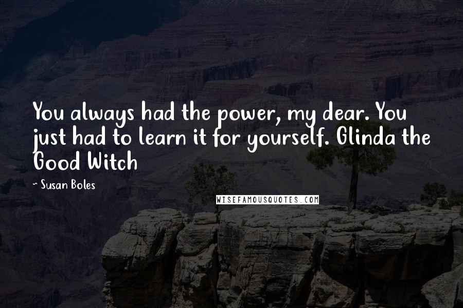 Susan Boles Quotes: You always had the power, my dear. You just had to learn it for yourself. Glinda the Good Witch