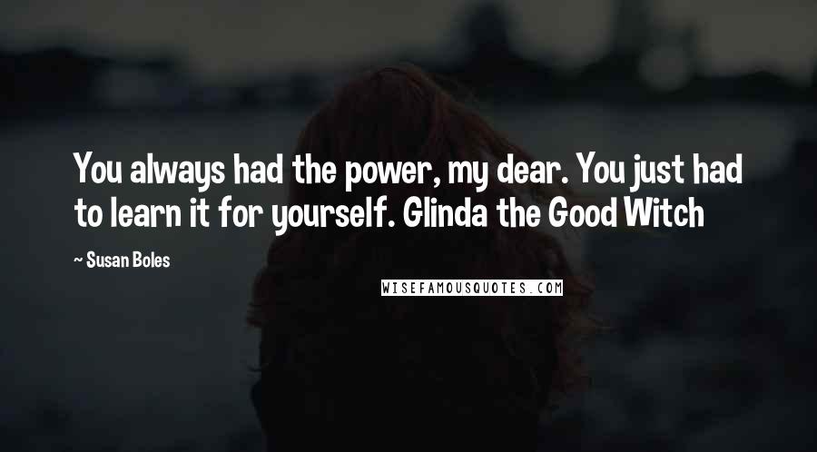 Susan Boles Quotes: You always had the power, my dear. You just had to learn it for yourself. Glinda the Good Witch