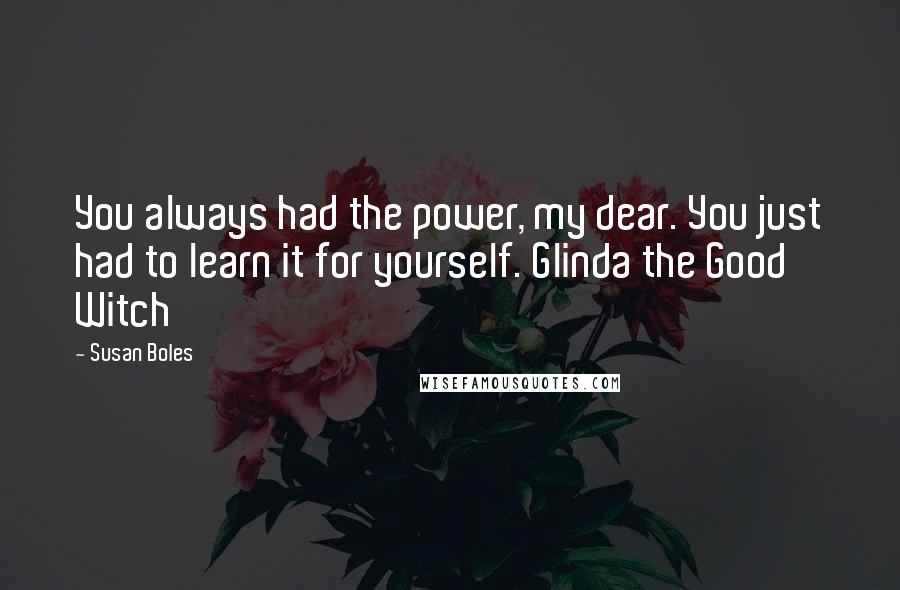 Susan Boles Quotes: You always had the power, my dear. You just had to learn it for yourself. Glinda the Good Witch